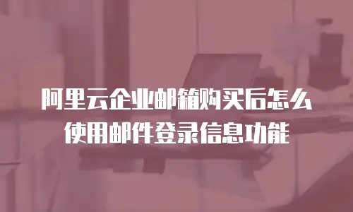 阿里云企业邮箱购买后怎么使用邮件登录信息功能
