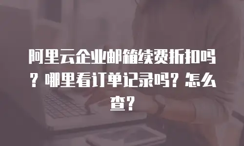 阿里云企业邮箱续费折扣吗？哪里看订单记录吗？怎么查？