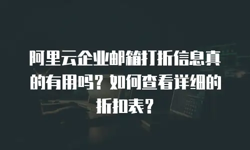 阿里云企业邮箱打折信息真的有用吗?如何查看详细的折扣表?