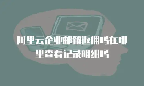 阿里云企业邮箱返佣吗在哪里查看记录明细吗