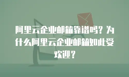 阿里云企业邮箱靠谱吗？为什么阿里云企业邮箱如此受欢迎？