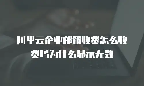 阿里云企业邮箱收费怎么收费吗为什么显示无效