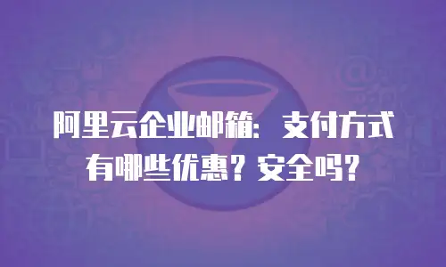 阿里云企业邮箱：支付方式有哪些优惠？安全吗？