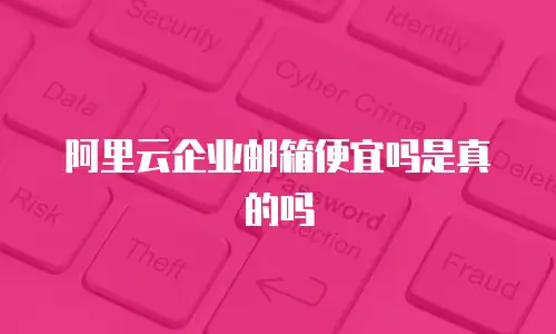 阿里云企业邮箱便宜吗是真的吗