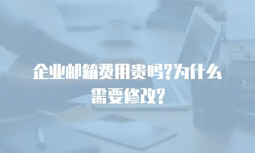  企业邮箱费用贵吗?为什么需要修改?