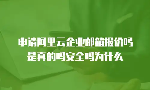 申请阿里云企业邮箱报价吗是真的吗安全吗为什么
