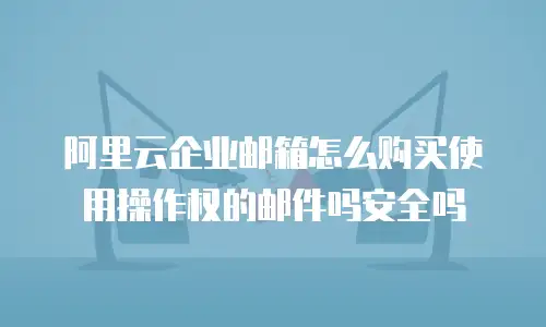 阿里云企业邮箱怎么购买使用操作权的邮件吗安全吗