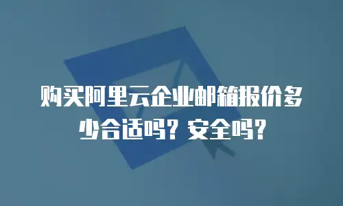 购买阿里云企业邮箱报价多少合适吗?安全吗?