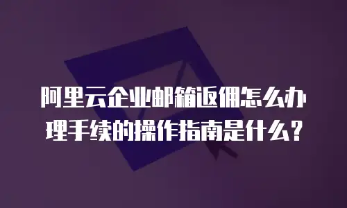阿里云企业邮箱返佣怎么办理手续的操作指南是什么？