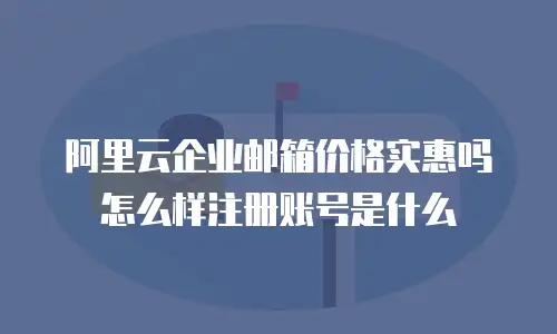 阿里云企业邮箱价格实惠吗怎么样注册账号是什么