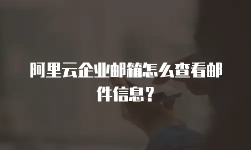 阿里云企业邮箱怎么查看邮件信息?