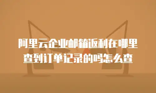 阿里云企业邮箱返利在哪里查到订单记录的吗怎么查