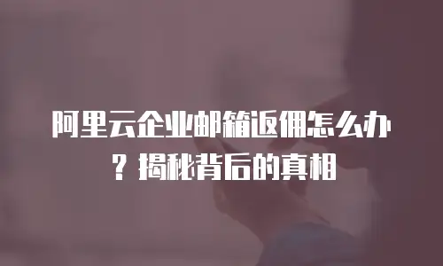 阿里云企业邮箱返佣怎么办？揭秘背后的真相