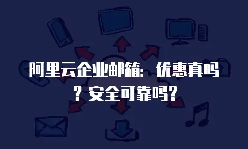 阿里云企业邮箱：优惠真吗？安全可靠吗？
