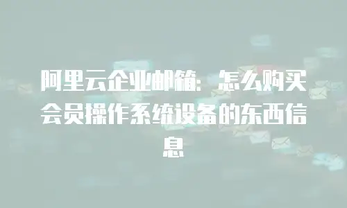 阿里云企业邮箱:怎么购买会员操作系统设备的东西信息