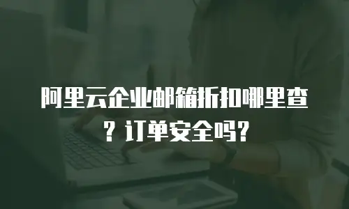 阿里云企业邮箱折扣哪里查？订单安全吗？