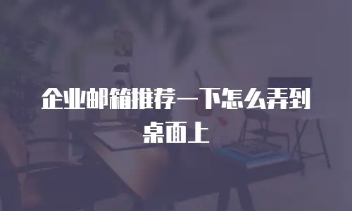 企业邮箱推荐一下怎么弄到桌面上