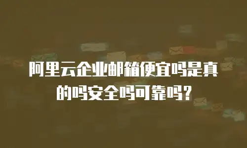阿里云企业邮箱便宜吗是真的吗安全吗可靠吗？