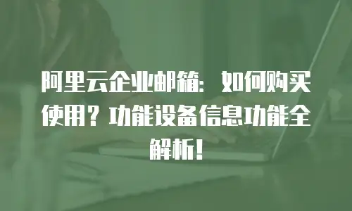 阿里云企业邮箱：如何购买使用？功能设备信息功能全解析！