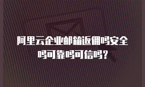 阿里云企业邮箱返佣吗安全吗可靠吗可信吗?