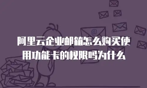 阿里云企业邮箱怎么购买使用功能卡的权限吗为什么
