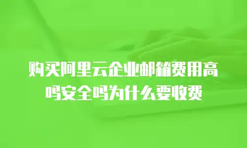 购买阿里云企业邮箱费用高吗安全吗为什么要收费