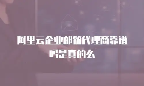 阿里云企业邮箱代理商靠谱吗是真的么