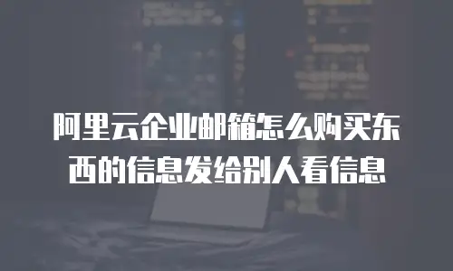 阿里云企业邮箱怎么购买东西的信息发给别人看信息