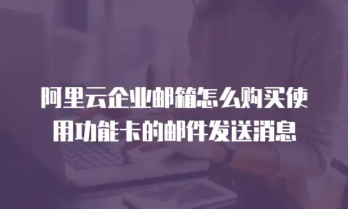 阿里云企业邮箱怎么购买使用功能卡的邮件发送消息