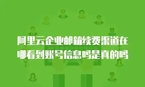 阿里云企业邮箱续费渠道在哪看到账号信息吗是真的吗