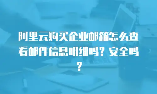 阿里云购买企业邮箱怎么查看邮件信息明细吗？安全吗？