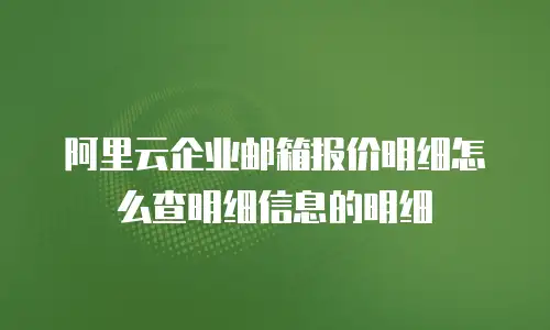 阿里云企业邮箱报价明细怎么查明细信息的明细