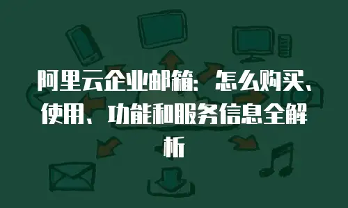 阿里云企业邮箱：怎么购买、使用、功能和服务信息全解析