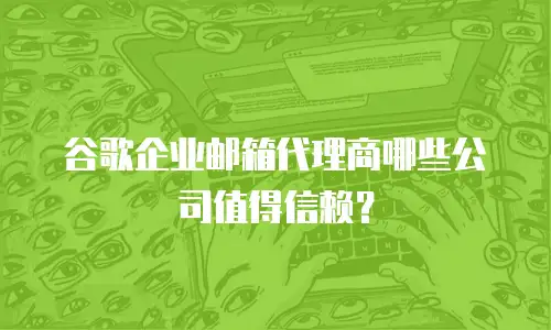 谷歌企业邮箱代理商哪些公司值得信赖？