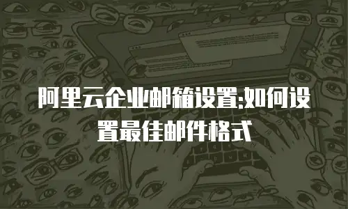 阿里云企业邮箱设置:如何设置最佳邮件格式