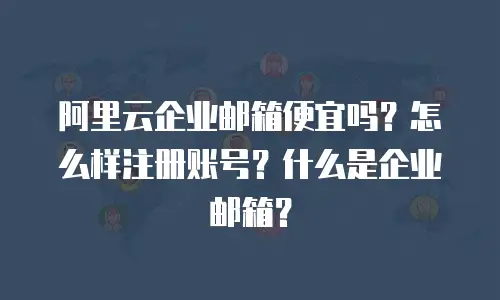 阿里云企业邮箱便宜吗？怎么样注册账号？什么是企业邮箱？
