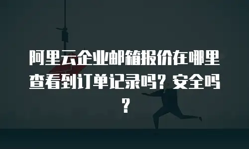 阿里云企业邮箱报价在哪里查看到订单记录吗？安全吗？