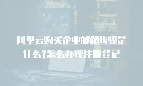 阿里云购买企业邮箱步骤是什么?怎么办理注册登记