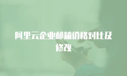阿里云企业邮箱价格对比及修改