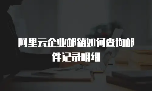 阿里云企业邮箱如何查询邮件记录明细