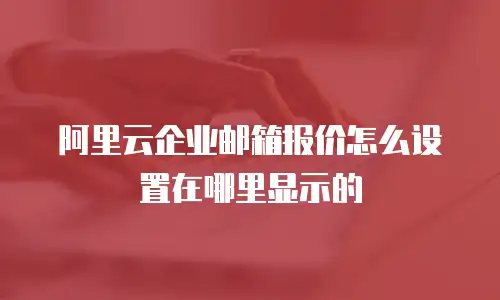 阿里云企业邮箱报价怎么设置在哪里显示的