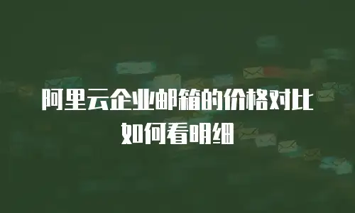 阿里云企业邮箱的价格对比如何看明细