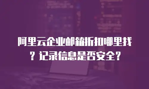 阿里云企业邮箱折扣哪里找？记录信息是否安全？
