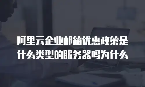 阿里云企业邮箱优惠政策是什么类型的服务器吗为什么