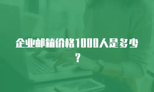企业邮箱价格1000人是多少?