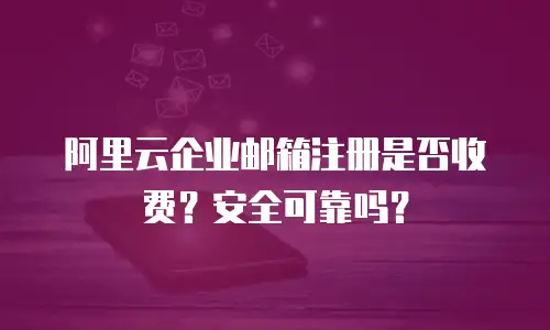 阿里云企业邮箱注册是否收费？安全可靠吗？
