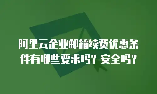 阿里云企业邮箱续费优惠条件有哪些要求吗?安全吗?