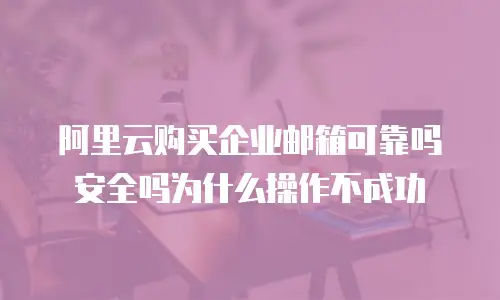 阿里云购买企业邮箱可靠吗安全吗为什么操作不成功
