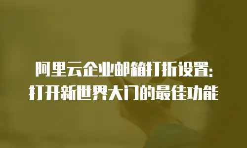 阿里云企业邮箱打折设置: 打开新世界大门的最佳功能