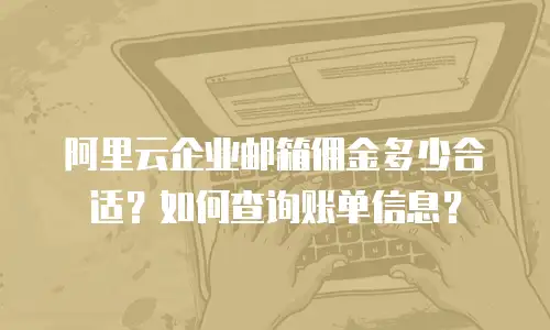 阿里云企业邮箱佣金多少合适？如何查询账单信息？